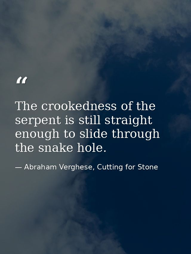 The crookedness of the serpent is still straight enough to slide through the snake hole. — Abraham Verghese, Cutting for Stone