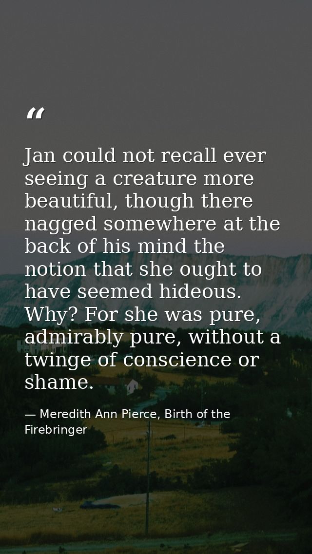 Jan could not recall ever seeing a creature more beautiful, though there nagged somewhere at the back of his mind the no — Meredith Ann Pierce, Birth of the Firebringer