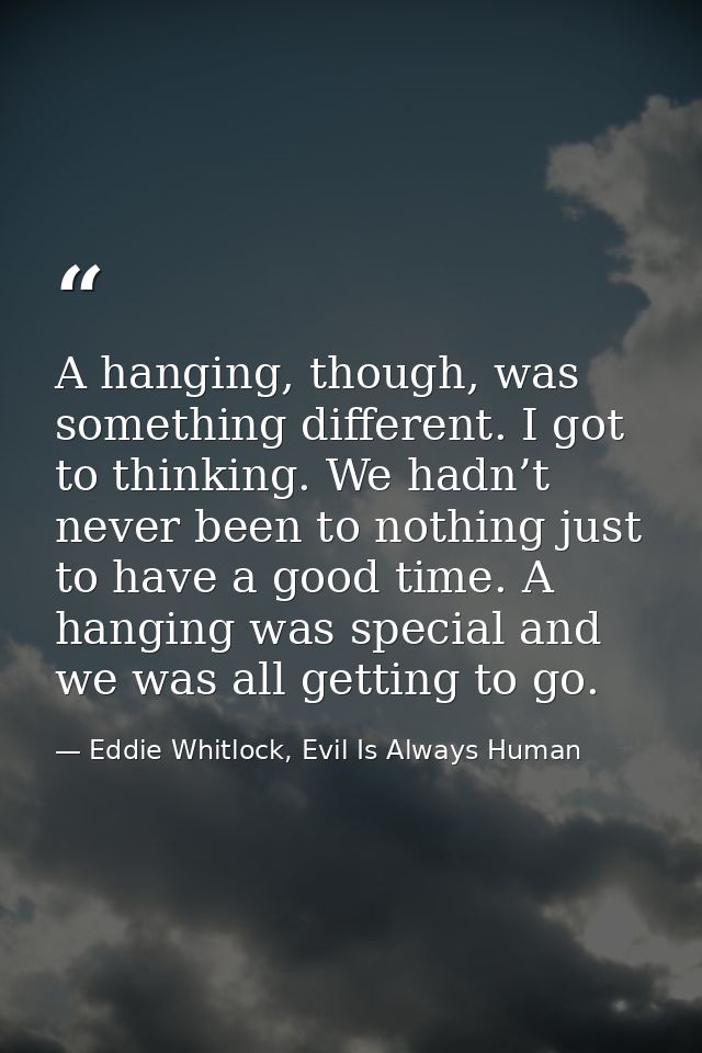 A hanging, though, was something different. I got to thinking. We hadn’t never been to nothing just to have a good time. — Eddie Whitlock, Evil Is Always Human