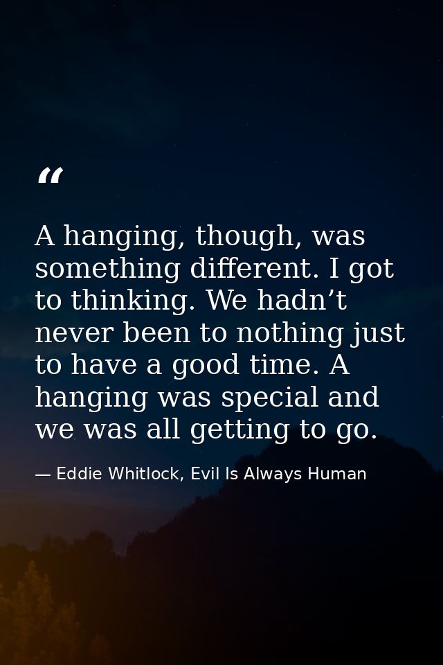 A hanging, though, was something different. I got to thinking. We hadn’t never been to nothing just to have a good time. — Eddie Whitlock, Evil Is Always Human