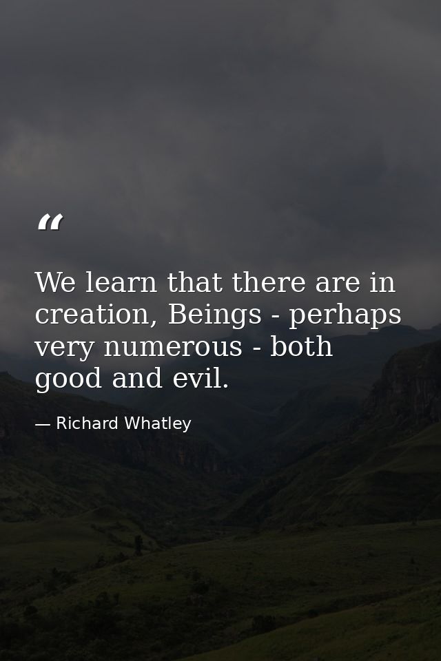 We learn that there are in creation, Beings - perhaps very numerous - both good and evil. — Richard Whatley