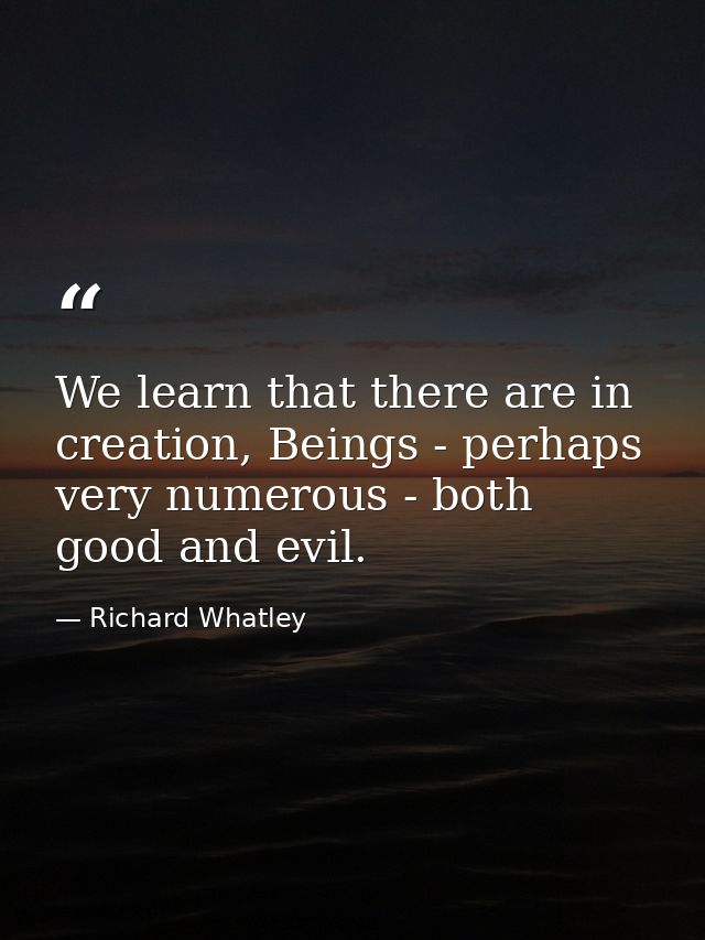 We learn that there are in creation, Beings - perhaps very numerous - both good and evil. — Richard Whatley