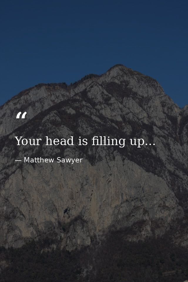 Your head is filling up... — Matthew Sawyer