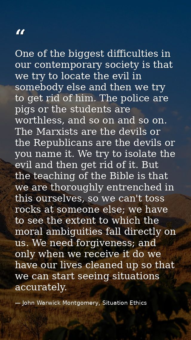 One of the biggest difficulties in our contemporary society is that we try to locate the evil in somebody else and then  — John Warwick Montgomery, Situation Ethics