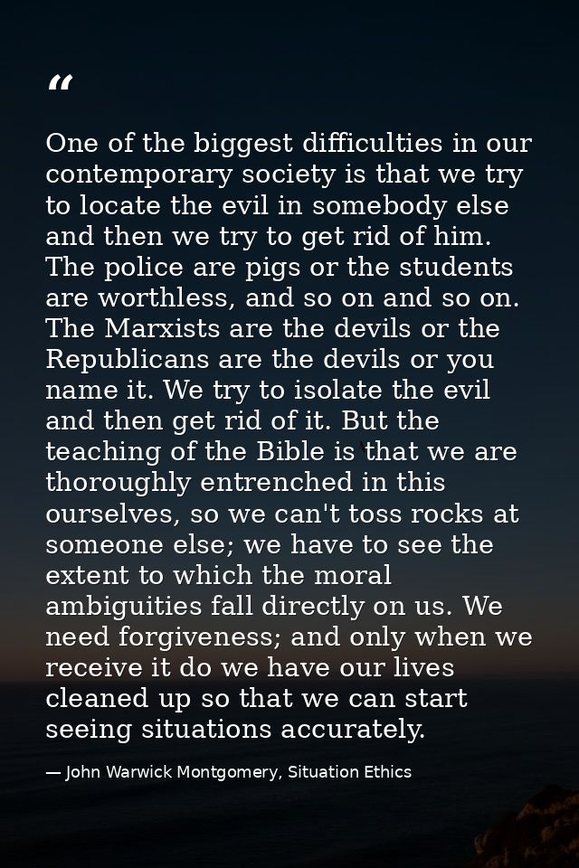 One of the biggest difficulties in our contemporary society is that we try to locate the evil in somebody else and then  — John Warwick Montgomery, Situation Ethics