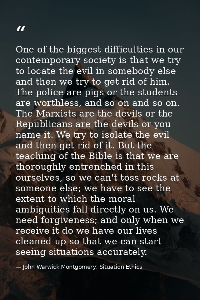 One of the biggest difficulties in our contemporary society is that we try to locate the evil in somebody else and then  — John Warwick Montgomery, Situation Ethics