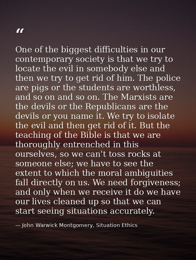 One of the biggest difficulties in our contemporary society is that we try to locate the evil in somebody else and then  — John Warwick Montgomery, Situation Ethics
