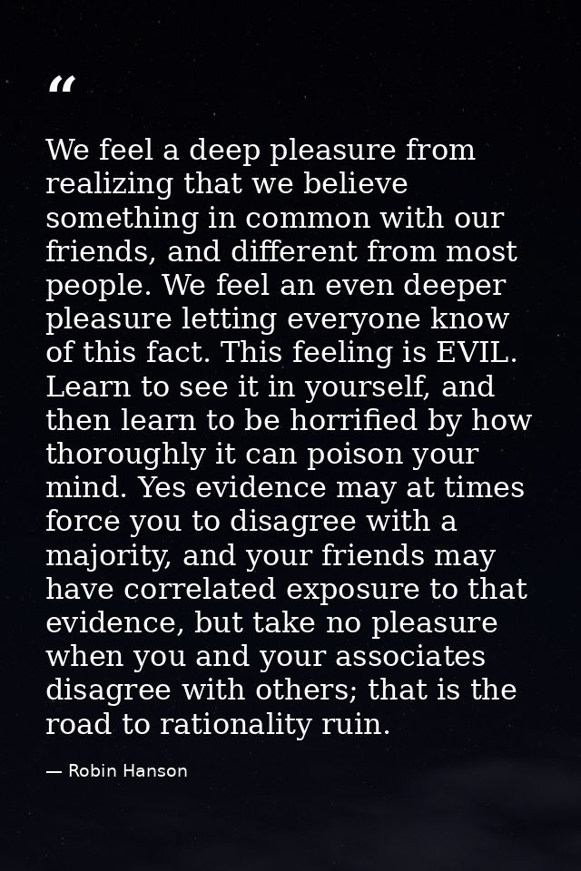 We feel a deep pleasure from realizing that we believe something in common with our friends, and different from most peo — Robin Hanson