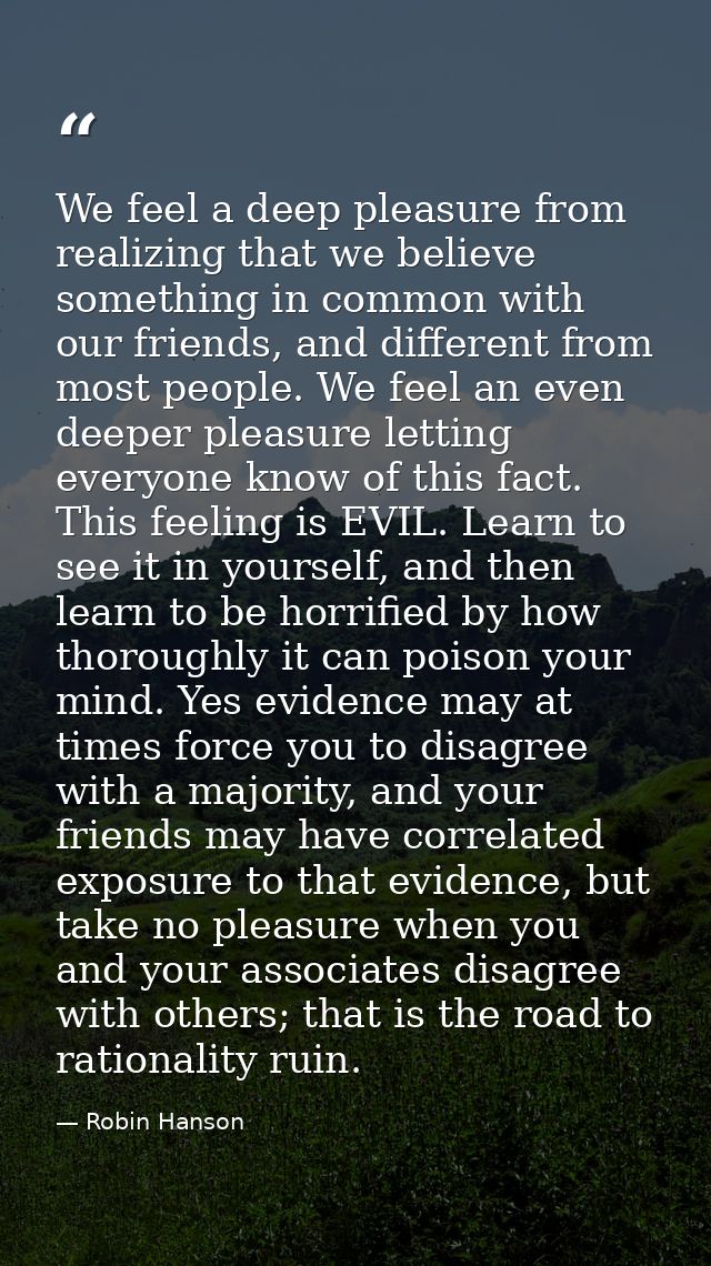 We feel a deep pleasure from realizing that we believe something in common with our friends, and different from most peo — Robin Hanson
