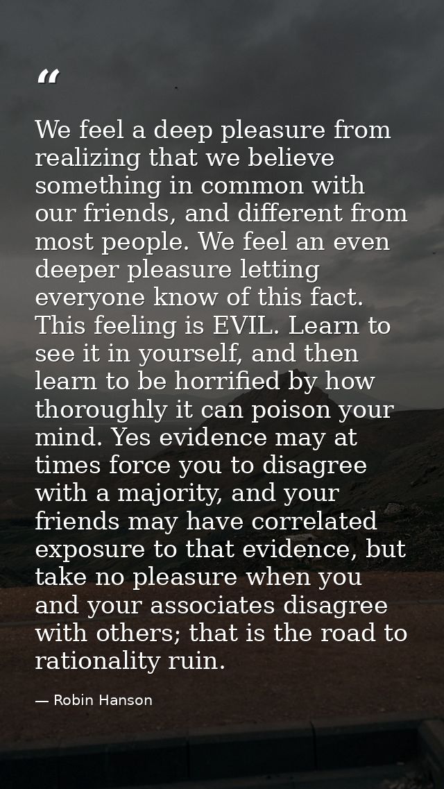We feel a deep pleasure from realizing that we believe something in common with our friends, and different from most peo — Robin Hanson