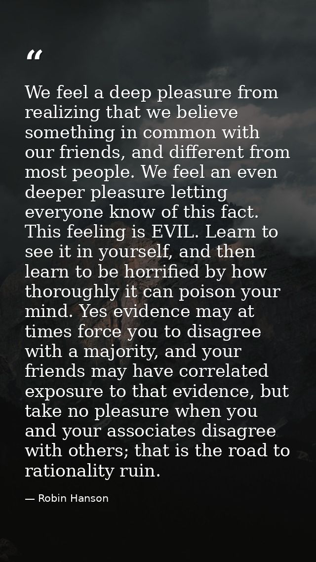 We feel a deep pleasure from realizing that we believe something in common with our friends, and different from most peo — Robin Hanson