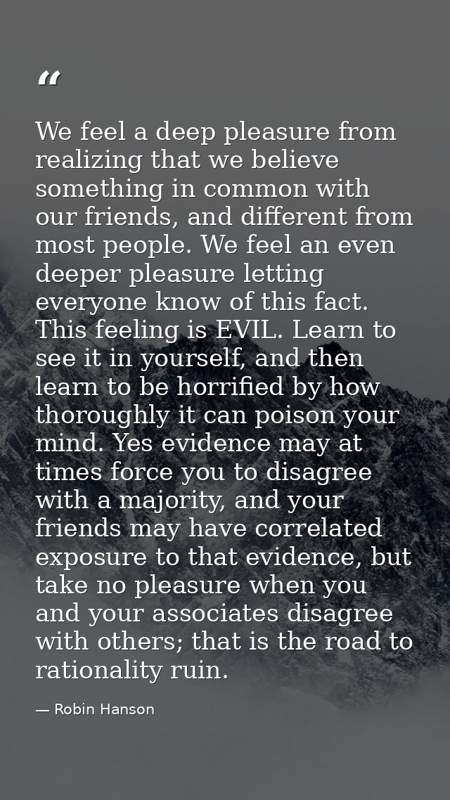 We feel a deep pleasure from realizing that we believe something in common with our friends, and different from most peo — Robin Hanson