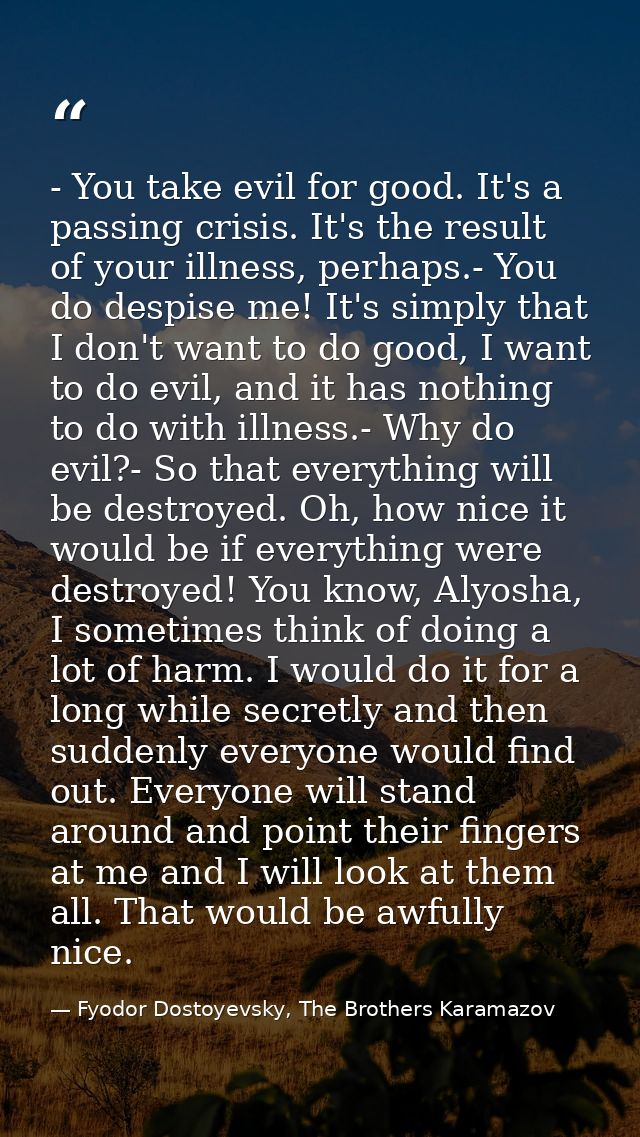 - You take evil for good. It's a passing crisis. It's the result of your illness, perhaps.- You do despise me! It's simp — Fyodor Dostoyevsky, The Brothers Karamazov