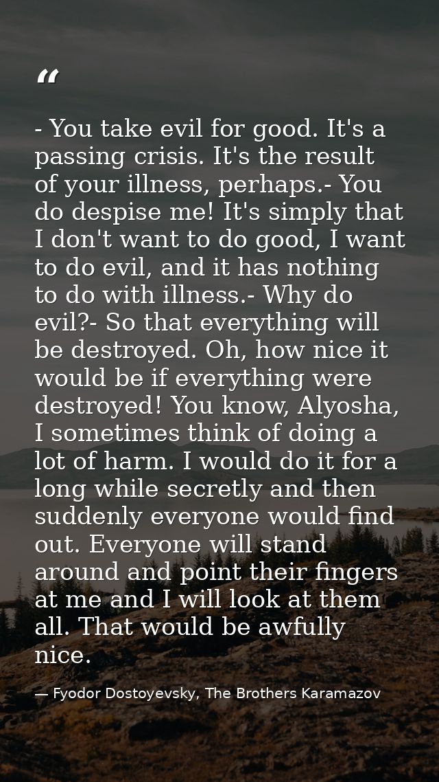 - You take evil for good. It's a passing crisis. It's the result of your illness, perhaps.- You do despise me! It's simp — Fyodor Dostoyevsky, The Brothers Karamazov