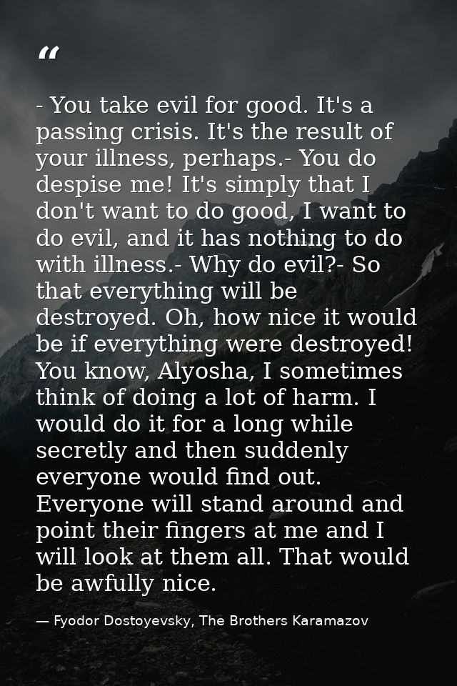 - You take evil for good. It's a passing crisis. It's the result of your illness, perhaps.- You do despise me! It's simp — Fyodor Dostoyevsky, The Brothers Karamazov