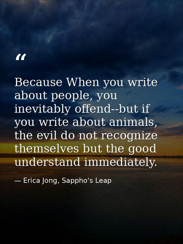 Because When you write about people, you inevitably offend--but if you write about animals, the evil do not recognize th — Erica Jong, Sappho's Leap