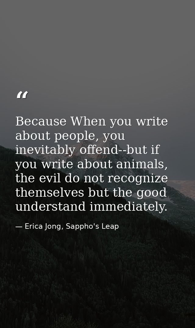Because When you write about people, you inevitably offend--but if you write about animals, the evil do not recognize th — Erica Jong, Sappho's Leap