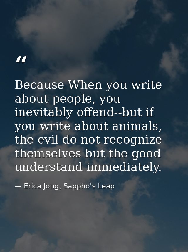 Because When you write about people, you inevitably offend--but if you write about animals, the evil do not recognize th — Erica Jong, Sappho's Leap