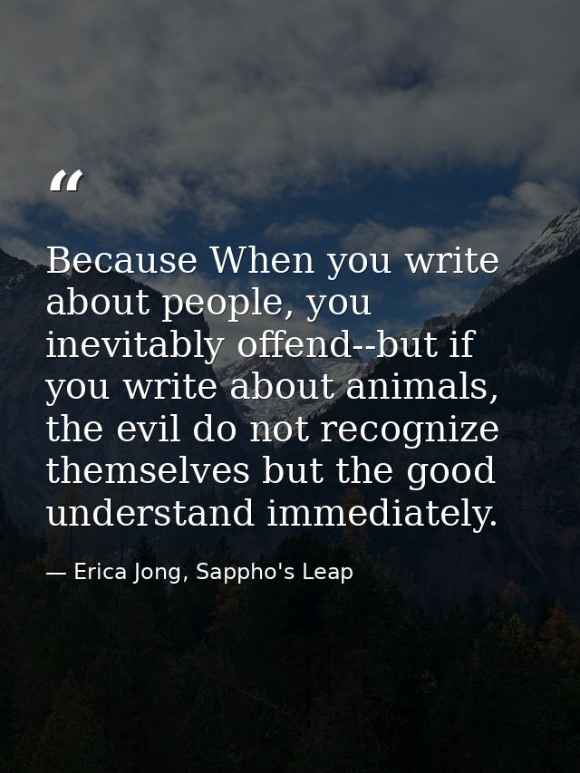 Because When you write about people, you inevitably offend--but if you write about animals, the evil do not recognize th — Erica Jong, Sappho's Leap
