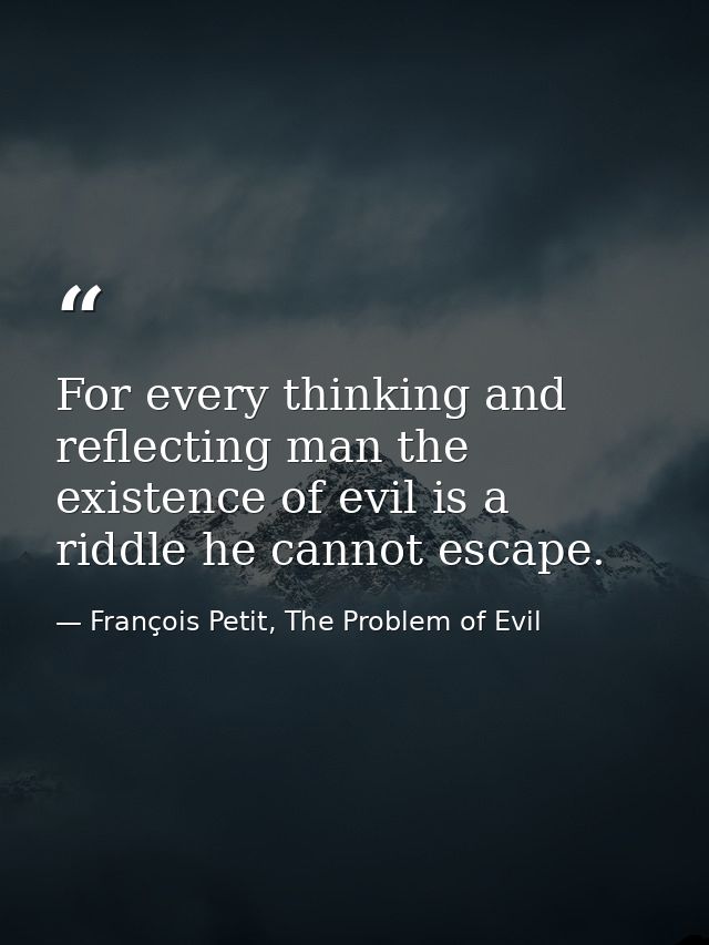 For every thinking and reflecting man the existence of evil is a riddle he cannot escape. — François Petit, The Problem of Evil