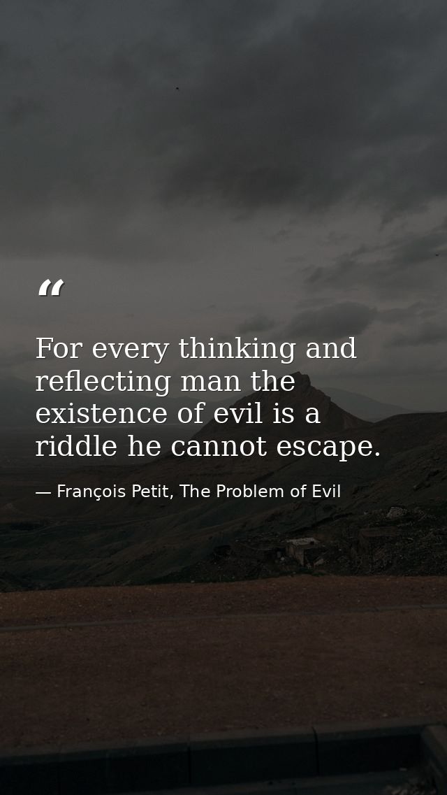 For every thinking and reflecting man the existence of evil is a riddle he cannot escape. — François Petit, The Problem of Evil