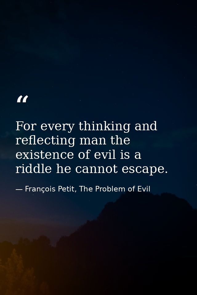 For every thinking and reflecting man the existence of evil is a riddle he cannot escape. — François Petit, The Problem of Evil