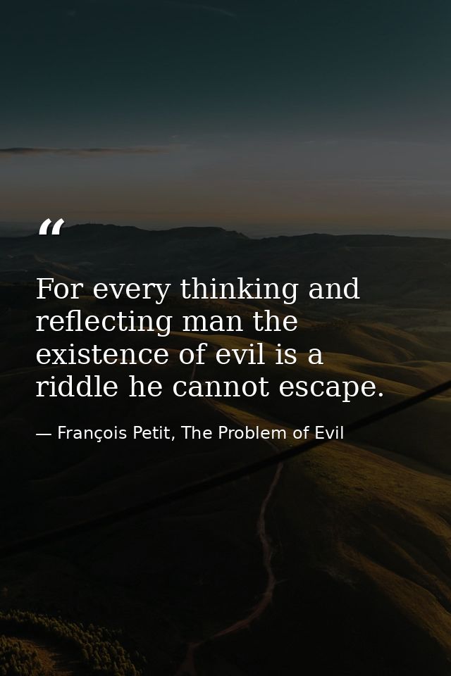 For every thinking and reflecting man the existence of evil is a riddle he cannot escape. — François Petit, The Problem of Evil