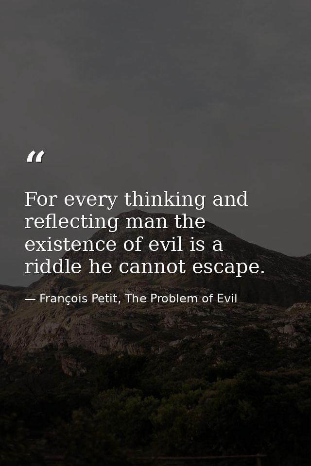 For every thinking and reflecting man the existence of evil is a riddle he cannot escape. — François Petit, The Problem of Evil