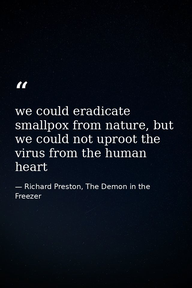 we could eradicate smallpox from nature, but we could not uproot the virus from the human heart — Richard Preston, The Demon in the Freezer