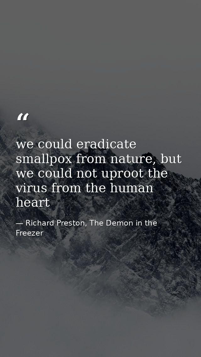 we could eradicate smallpox from nature, but we could not uproot the virus from the human heart — Richard Preston, The Demon in the Freezer