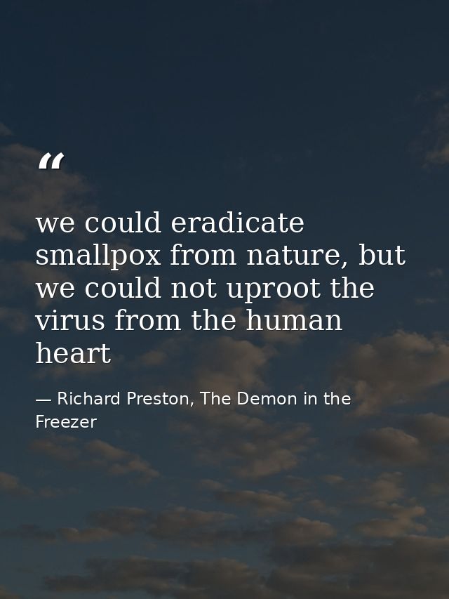 we could eradicate smallpox from nature, but we could not uproot the virus from the human heart — Richard Preston, The Demon in the Freezer
