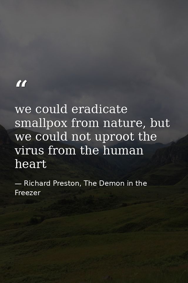we could eradicate smallpox from nature, but we could not uproot the virus from the human heart — Richard Preston, The Demon in the Freezer