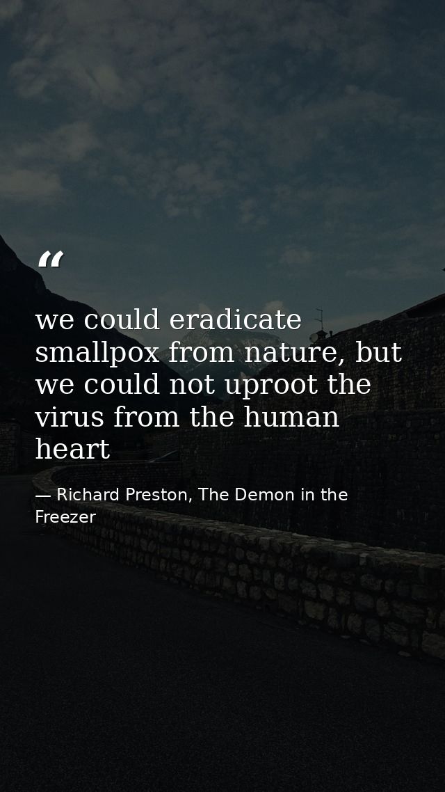 we could eradicate smallpox from nature, but we could not uproot the virus from the human heart — Richard Preston, The Demon in the Freezer