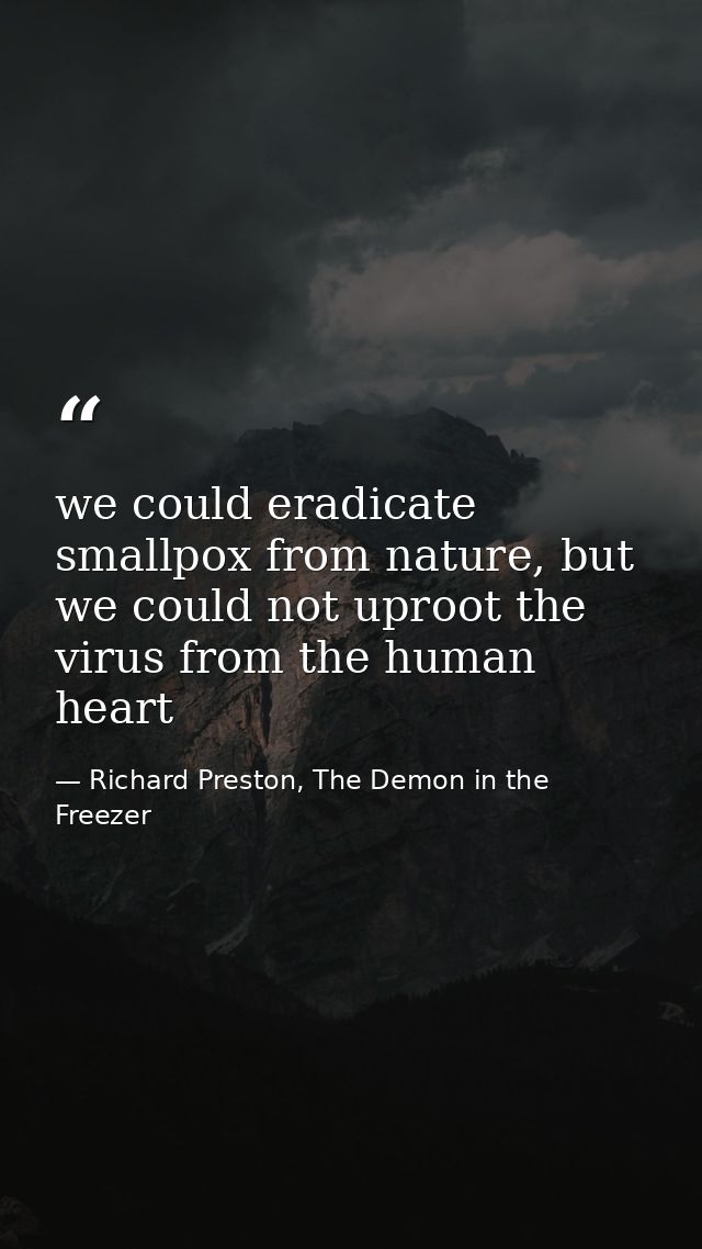 we could eradicate smallpox from nature, but we could not uproot the virus from the human heart — Richard Preston, The Demon in the Freezer