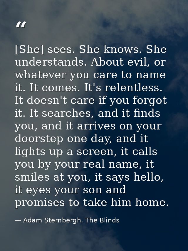 [She] sees. She knows. She understands. About evil, or whatever you care to name it. It comes. It's relentless. It doesn — Adam Sternbergh, The Blinds
