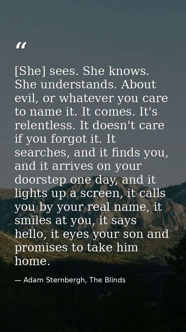 [She] sees. She knows. She understands. About evil, or whatever you care to name it. It comes. It's relentless. It doesn — Adam Sternbergh, The Blinds
