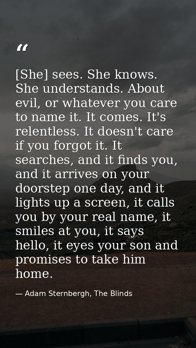 [She] sees. She knows. She understands. About evil, or whatever you care to name it. It comes. It's relentless. It doesn — Adam Sternbergh, The Blinds