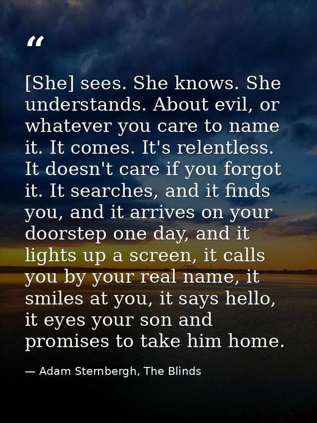 [She] sees. She knows. She understands. About evil, or whatever you care to name it. It comes. It's relentless. It doesn — Adam Sternbergh, The Blinds