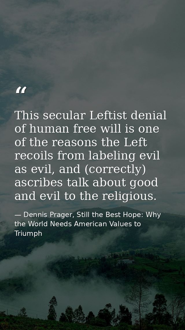 This secular Leftist denial of human free will is one of the reasons the Left recoils from labeling evil as evil, and (c — Dennis Prager, Still the Best Hope: Why the World Needs American Values to Triumph
