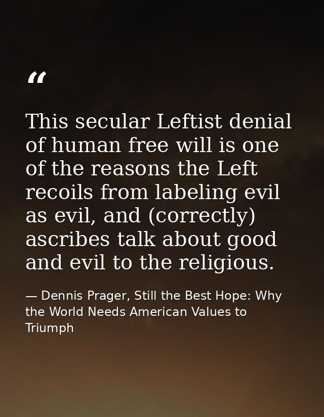 This secular Leftist denial of human free will is one of the reasons the Left recoils from labeling evil as evil, and (c — Dennis Prager, Still the Best Hope: Why the World Needs American Values to Triumph