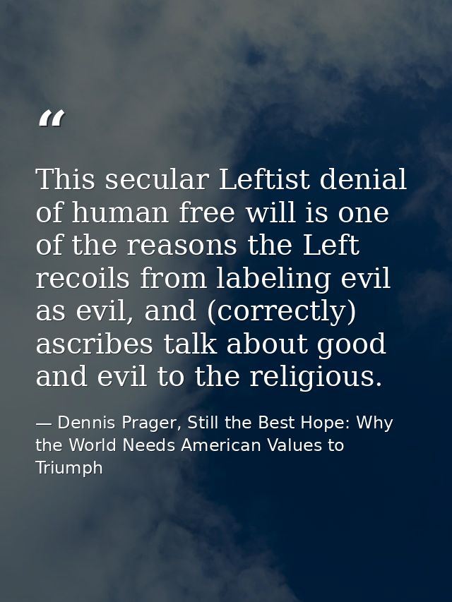 This secular Leftist denial of human free will is one of the reasons the Left recoils from labeling evil as evil, and (c — Dennis Prager, Still the Best Hope: Why the World Needs American Values to Triumph