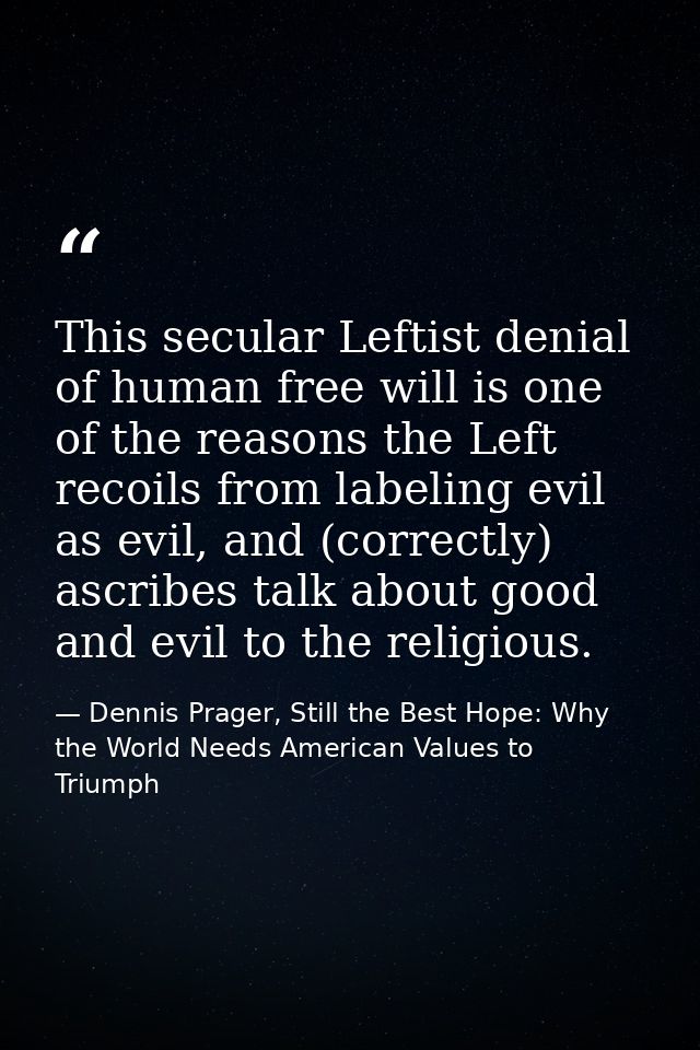 This secular Leftist denial of human free will is one of the reasons the Left recoils from labeling evil as evil, and (c — Dennis Prager, Still the Best Hope: Why the World Needs American Values to Triumph