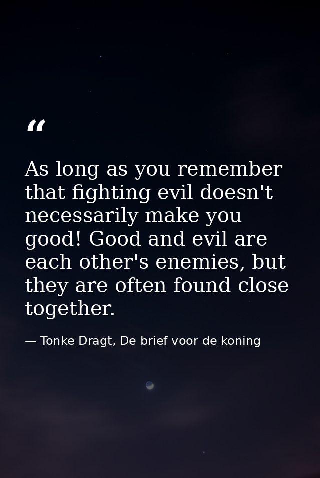As long as you remember that fighting evil doesn't necessarily make you good! Good and evil are each other's enemies, bu — Tonke Dragt, De brief voor de koning