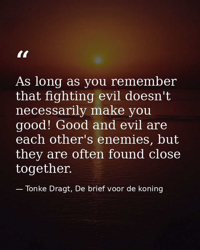 As long as you remember that fighting evil doesn't necessarily make you good! Good and evil are each other's enemies, bu — Tonke Dragt, De brief voor de koning