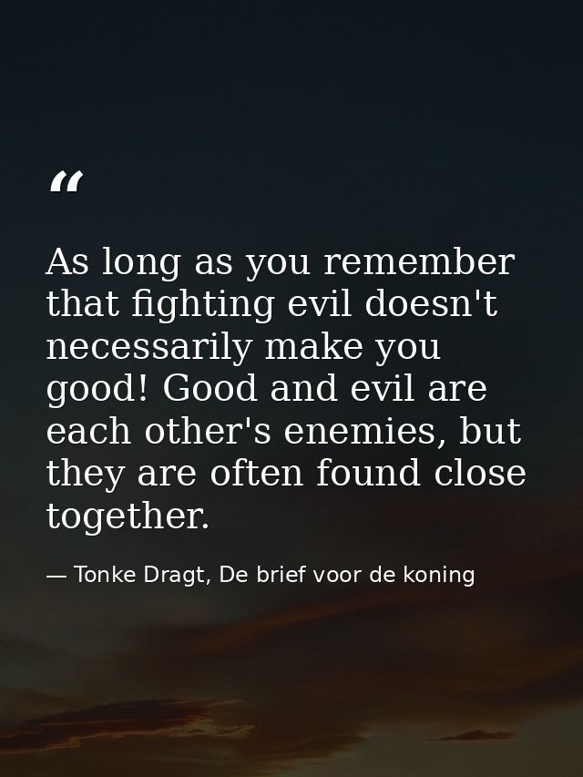 As long as you remember that fighting evil doesn't necessarily make you good! Good and evil are each other's enemies, bu — Tonke Dragt, De brief voor de koning