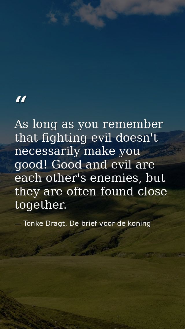 As long as you remember that fighting evil doesn't necessarily make you good! Good and evil are each other's enemies, bu — Tonke Dragt, De brief voor de koning
