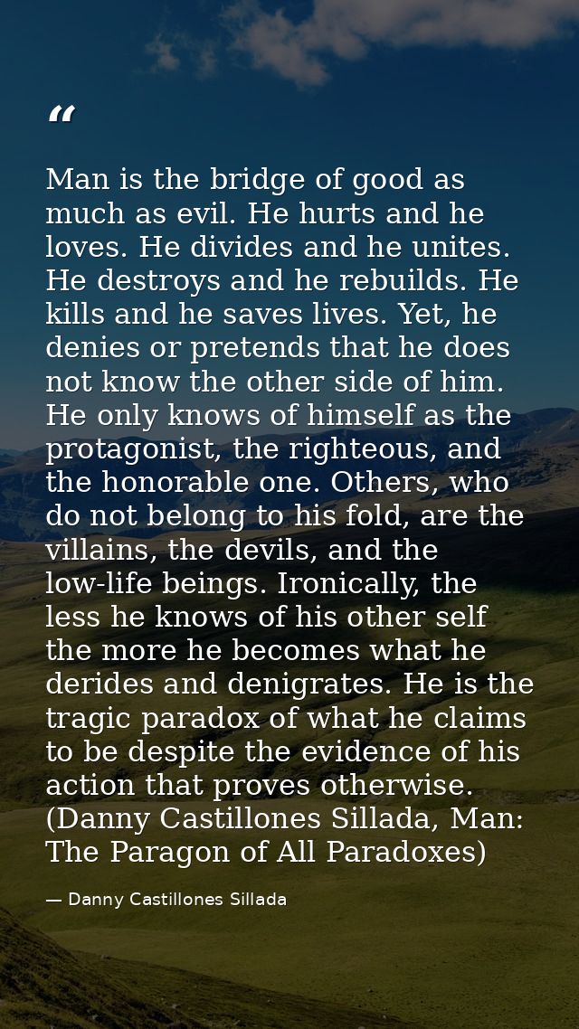 Man is the bridge of good as much as evil. He hurts and he loves. He divides and he unites. He destroys and he rebuilds. — Danny Castillones Sillada
