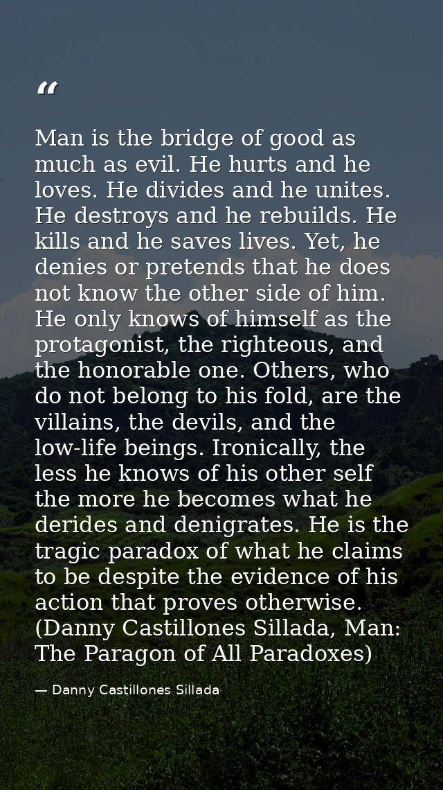 Man is the bridge of good as much as evil. He hurts and he loves. He divides and he unites. He destroys and he rebuilds. — Danny Castillones Sillada