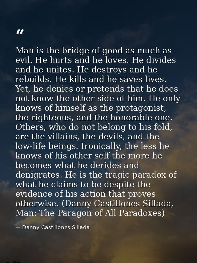 Man is the bridge of good as much as evil. He hurts and he loves. He divides and he unites. He destroys and he rebuilds. — Danny Castillones Sillada