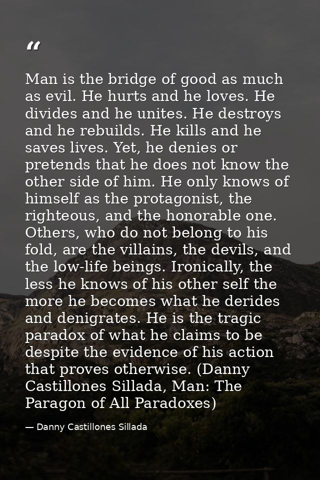Man is the bridge of good as much as evil. He hurts and he loves. He divides and he unites. He destroys and he rebuilds. — Danny Castillones Sillada